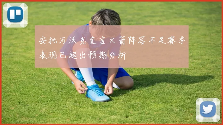安托万沃克直言火箭阵容不足赛季表现已超出预期分析