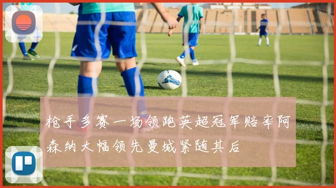 枪手多赛一场领跑英超冠军赔率阿森纳大幅领先曼城紧随其后
