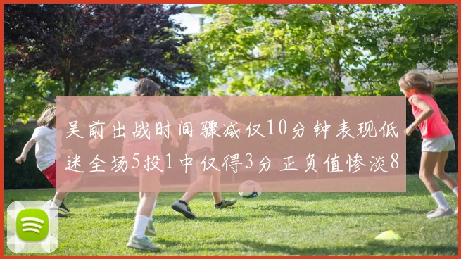 吴前出战时间骤减仅10分钟表现低迷全场5投1中仅得3分正负值惨淡8