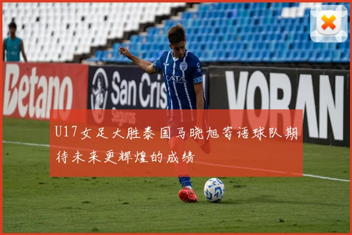 U17女足大胜泰国马晓旭寄语球队期待未来更辉煌的成绩