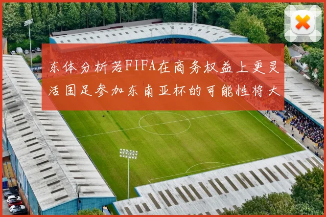 东体分析若FIFA在商务权益上更灵活国足参加东南亚杯的可能性将大增