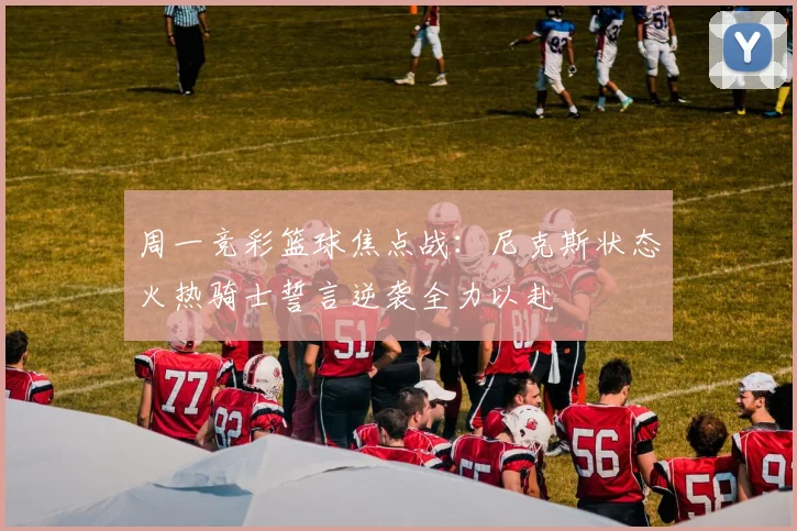 周一竞彩篮球焦点战：尼克斯状态火热骑士誓言逆袭全力以赴