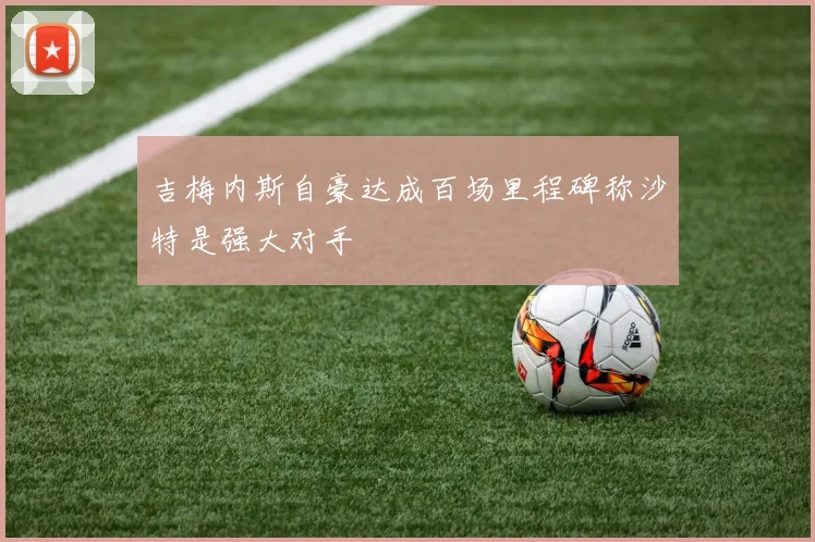 吉梅内斯自豪达成百场里程碑称沙特是强大对手