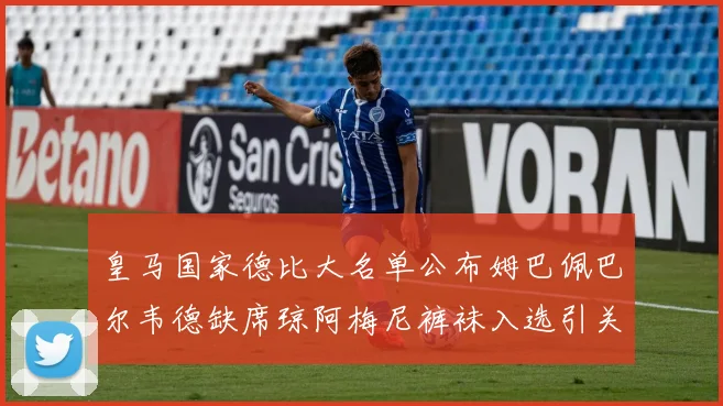 皇马国家德比大名单公布姆巴佩巴尔韦德缺席琼阿梅尼裤袜入选引关注