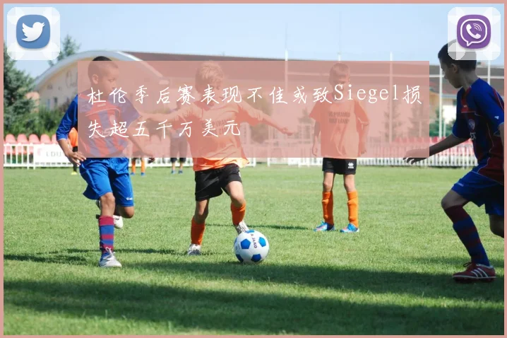 杜伦季后赛表现不佳或致Siegel损失超五千万美元