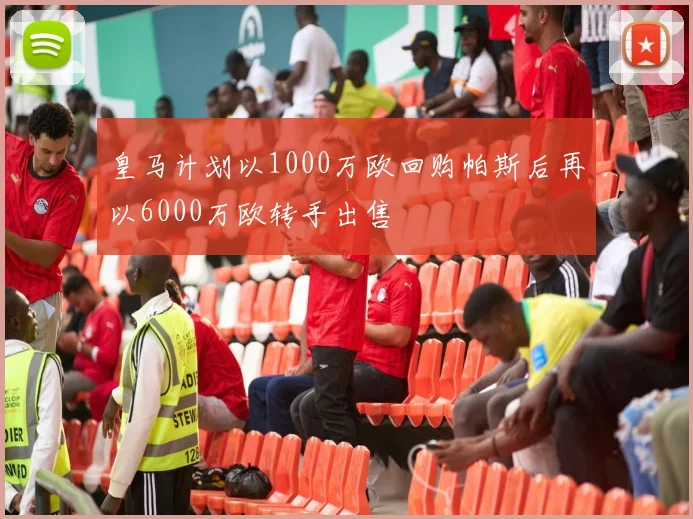 皇马计划以1000万欧回购帕斯后再以6000万欧转手出售