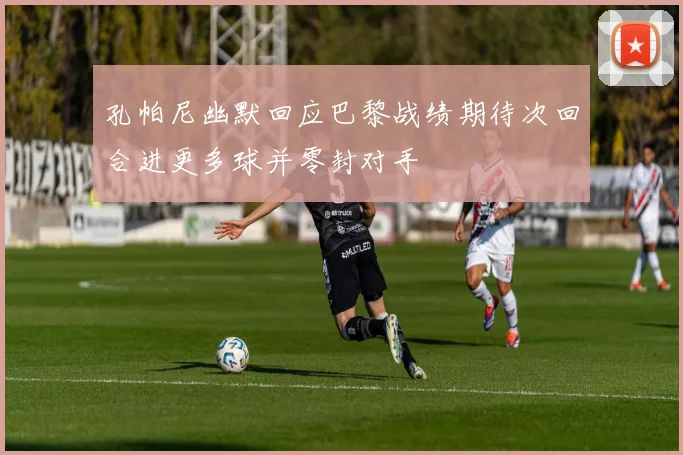 孔帕尼幽默回应巴黎战绩期待次回合进更多球并零封对手