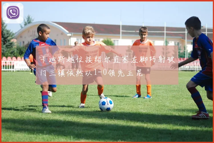 卡迪斯越位接绍尔直塞左脚巧射破门三镇依然以1-0领先玉昆
